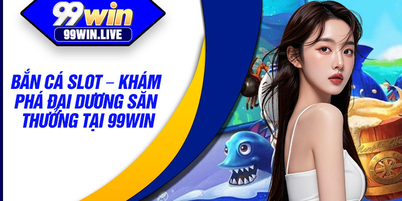 Ban Ca Slot – Kham Pha Dai Duong San Thuong Tai 99WIN