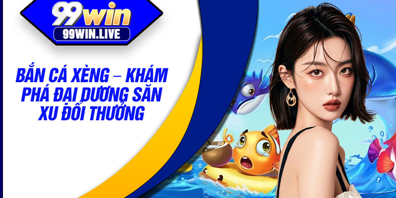 Ban Ca Xeng – Kham Pha Dai Duong San Xu Doi Thuong