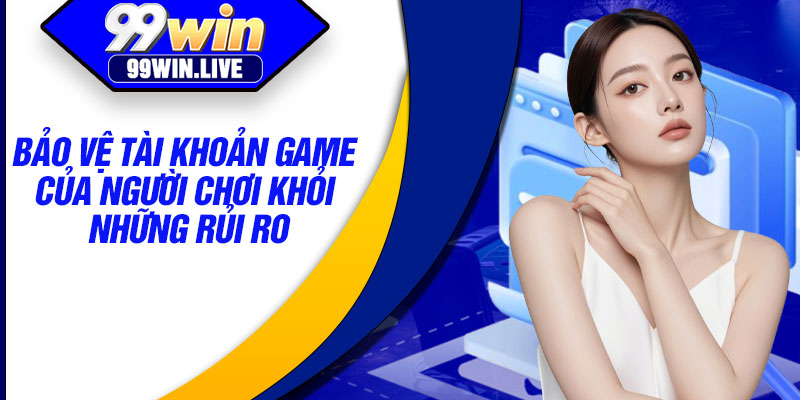 Bảo vệ tài khoản game của người chơi khỏi những rủi ro