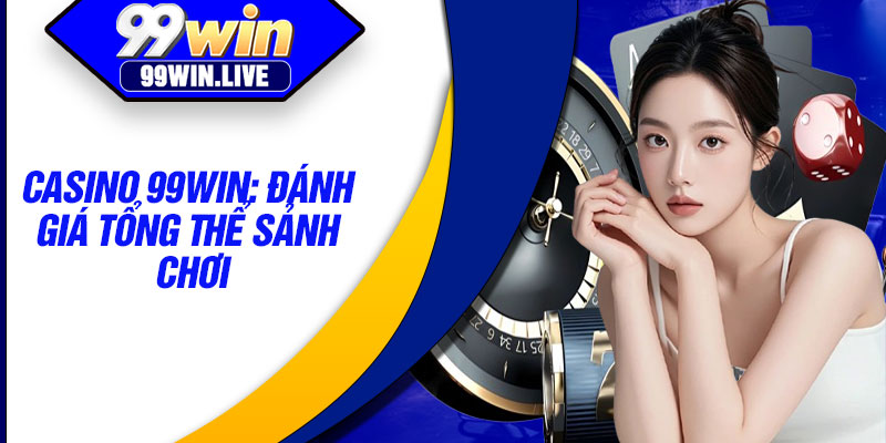 Casino 99WIN: Đánh giá tổng thể sảnh chơi
