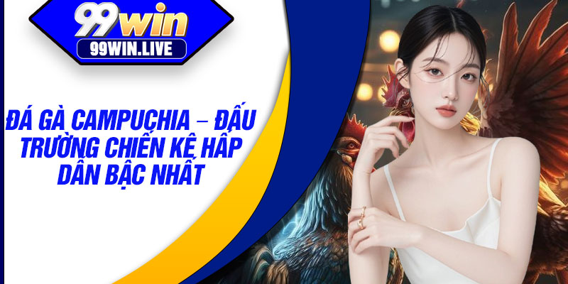 Da Ga Campuchia – Dau Truong Chien Ke Hap Dan Bac Nhat