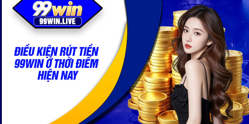 Điều kiện rút tiền 99WIN ở thời điểm hiện nay