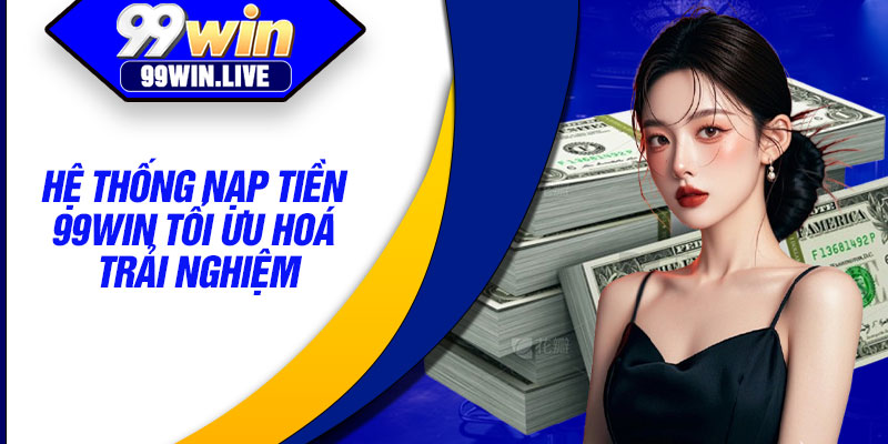 Hệ thống nạp tiền 99WIN tối ưu hoá trải nghiệm