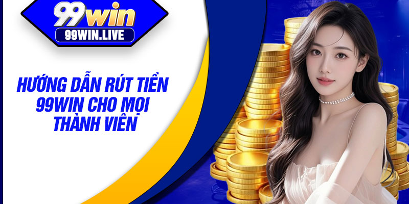 Hướng dẫn rút tiền 99WIN cho mọi thành viên