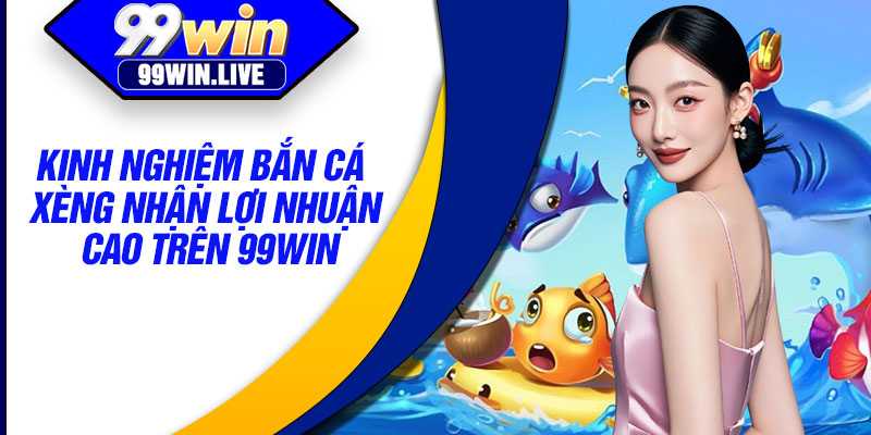 Kinh nghiệm bắn cá xèng nhận lợi nhuận cao trên 99WIN