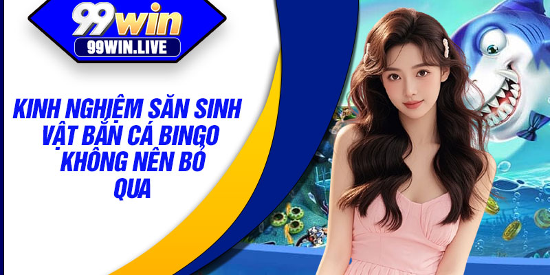 Kinh nghiệm săn sinh vật bắn cá bingo không nên bỏ qua