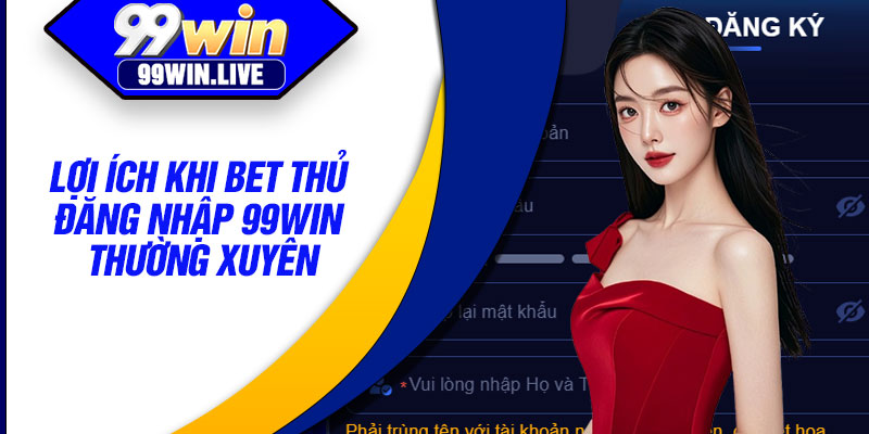 Lợi ích khi bet thủ đăng nhập 99WIN thường xuyên