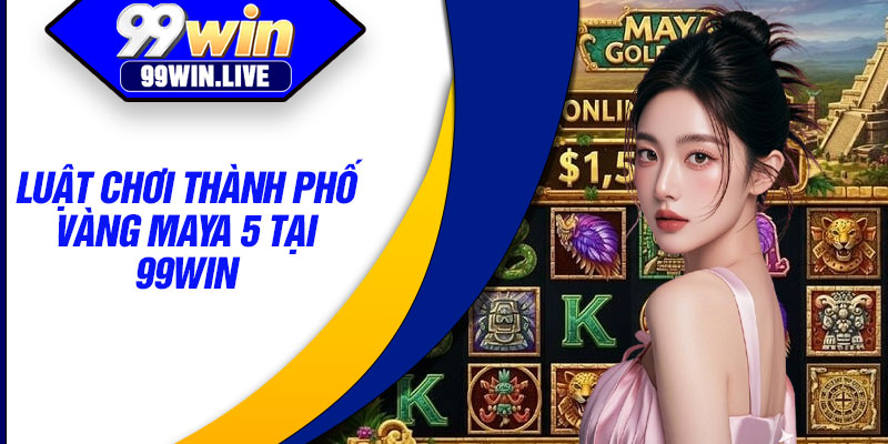 Luật chơi thành phố vàng maya 5 tại 99WIN