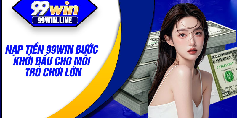 Nạp tiền 99WIN bước khởi đầu cho mỗi trò chơi lớn