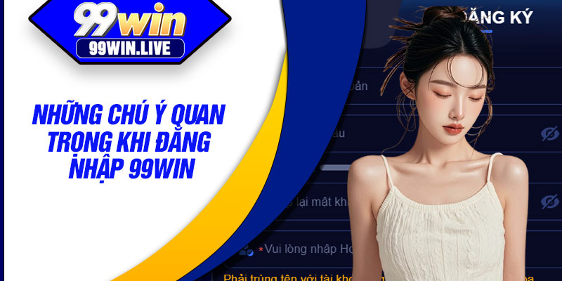 Những chú ý quan trọng khi đăng nhập 99WIN