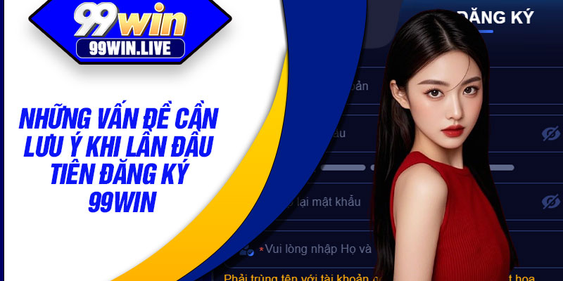 Những vấn đề cần lưu ý khi lần đầu tiên đăng ký 99WIN