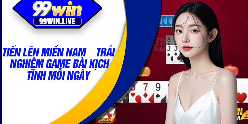 Tien Len Mien Nam – Trai Nghiem Game Bai Kich Tinh Moi Ngay