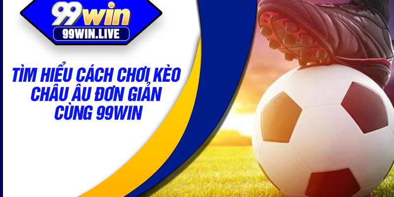 Tìm hiểu cách chơi kèo châu Âu đơn giản cùng 99WIN