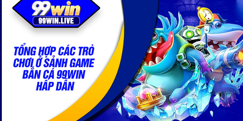 Tổng hợp các trò chơi ở sảnh game bắn cá 99win hấp dẫn
