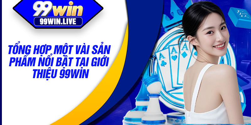 Tổng hợp một vài sản phẩm nổi bật tại giới thiệu 99WIN