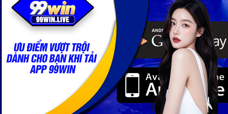 Ưu điểm vượt trội dành cho bạn khi tải app 99WIN