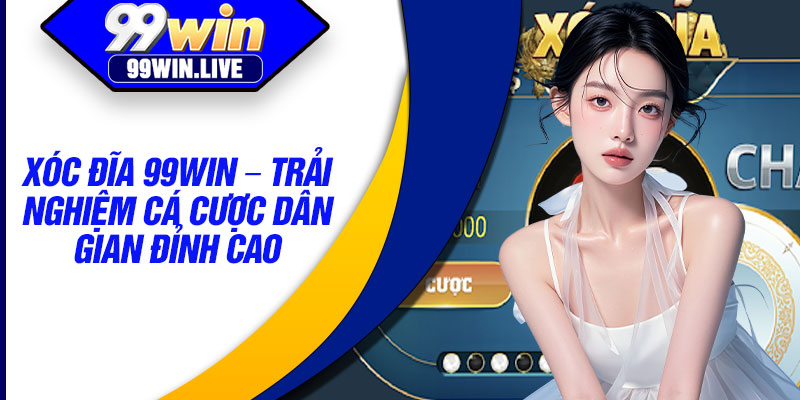Xoc Dia 99WIN – Trai Nghiem Ca Cuoc Dan Gian Dinh Cao