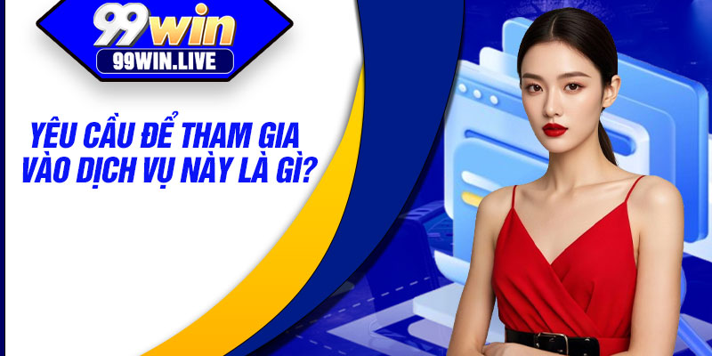 Yêu cầu để tham gia vào dịch vụ này là gì?